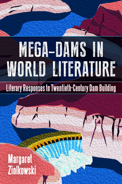 Mega dams in world literature: Literary responses to twentieth-century dam building (Ziolkowski, 2024)