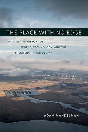 The place with no edge: An intimate history of people, technology, and the Mississippi River Delta (Mandelman 2022)