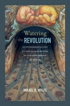 Watering the revolution: An environmental and technological history of agrarian reform in Mexico (Wolfe, 2017)